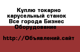 Куплю токарно-карусельный станок - Все города Бизнес » Оборудование   